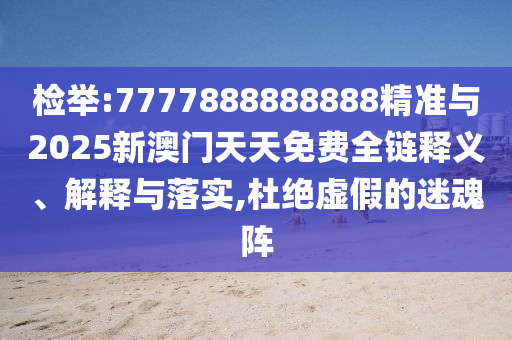 檢舉:7777888888888精準與2025新澳門天天免費全鏈釋義、解釋與落實,杜絕虛假的迷魂陣